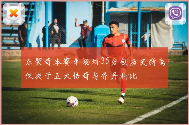 东契奇本赛季场均35分创历史新高仅次于五大传奇与乔丹科比