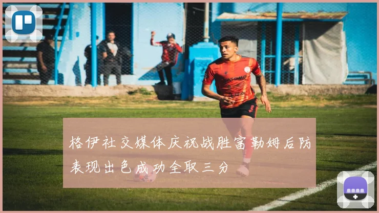 格伊社交媒体庆祝战胜富勒姆后防表现出色成功全取三分
