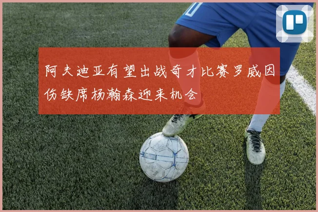 阿夫迪亚有望出战奇才比赛罗威因伤缺席杨瀚森迎来机会