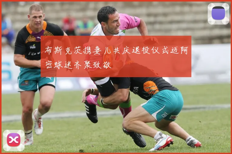 布斯克茨携妻儿共庆退役仪式迈阿密球迷齐聚致敬