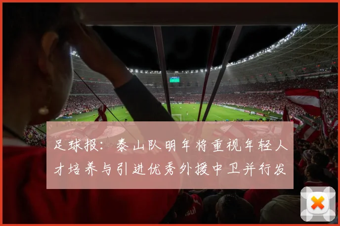 足球报：泰山队明年将重视年轻人才培养与引进优秀外援中卫并行发展