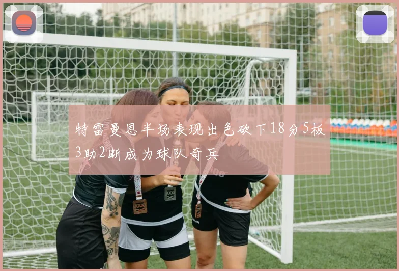 特雷曼恩半场表现出色砍下18分5板3助2断成为球队奇兵