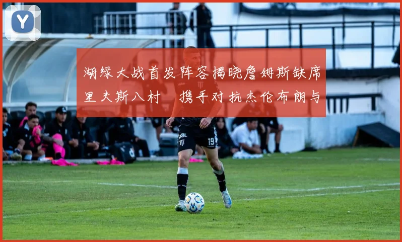 湖绿大战首发阵容揭晓詹姆斯缺席里夫斯八村塁携手对抗杰伦布朗与怀特