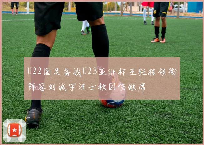 U22国足备战U23亚洲杯王钰栋领衔阵容刘诚宇汪士钦因伤缺席