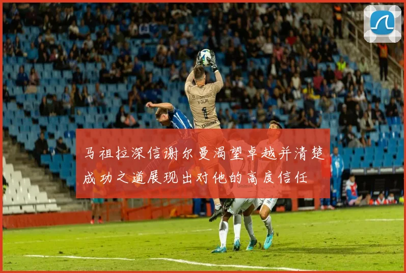 马祖拉深信谢尔曼渴望卓越并清楚成功之道展现出对他的高度信任