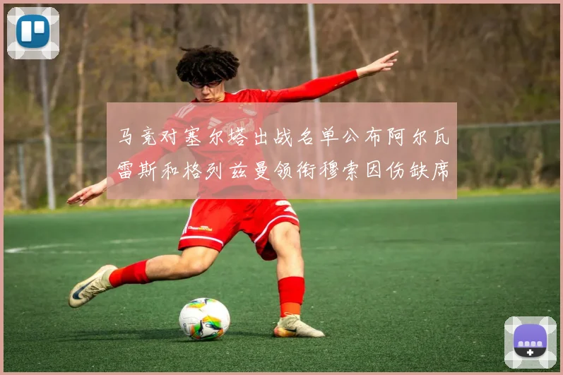 马竞对塞尔塔出战名单公布阿尔瓦雷斯和格列兹曼领衔穆索因伤缺席