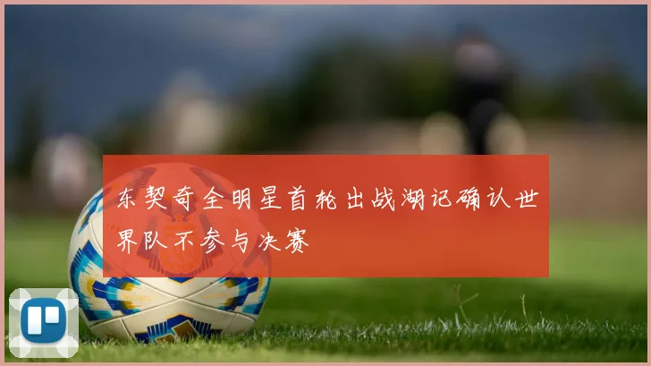 东契奇全明星首轮出战湖记确认世界队不参与决赛