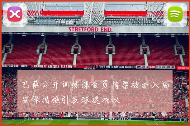 巴萨公开训练课会员持票被拒入场安保措施引发球迷抗议