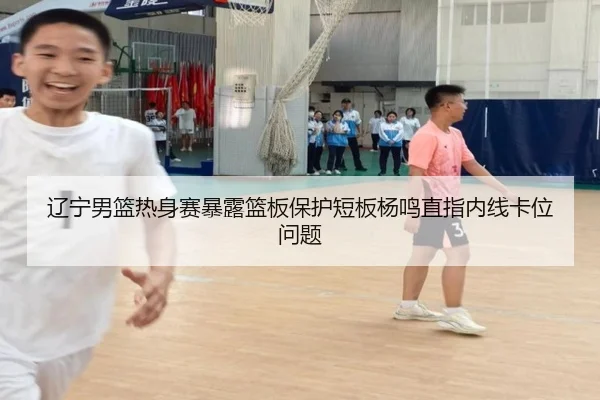 辽宁男篮热身赛暴露篮板保护短板杨鸣直指内线卡位问题 | bandao