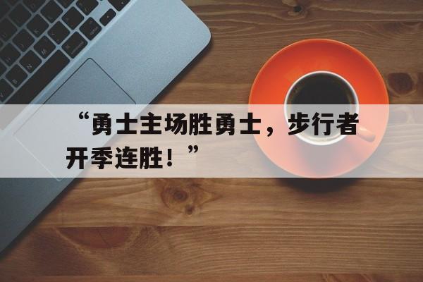 半岛体育-包含“勇士主场胜勇士，步行者开季连胜！”的词条