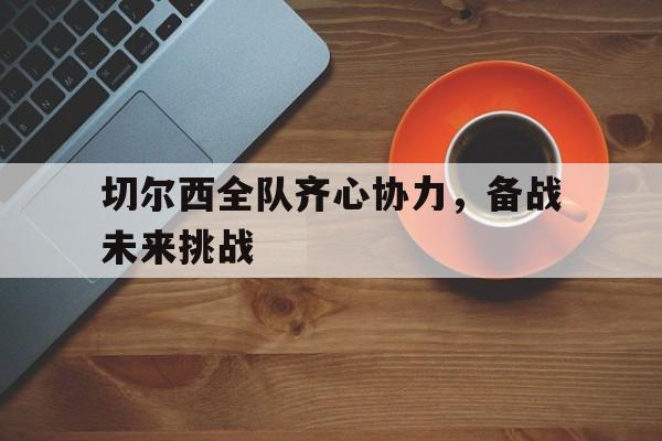 切尔西全队齐心协力，备战未来挑战